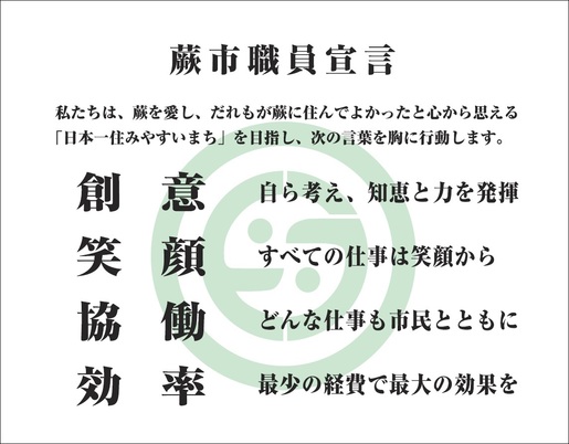 蕨市職員宣言　私たちは、蕨を愛し、だれもが蕨に住んでよかったと心から思える「日本一住みやすいまち」を目指し、次の言葉を胸に行動します。　創意：自ら考え、知恵と力を発揮、笑顔：すべての仕事は笑顔から、協働：どんな仕事も市民とともに、効率：最少の経費で最大の効果を